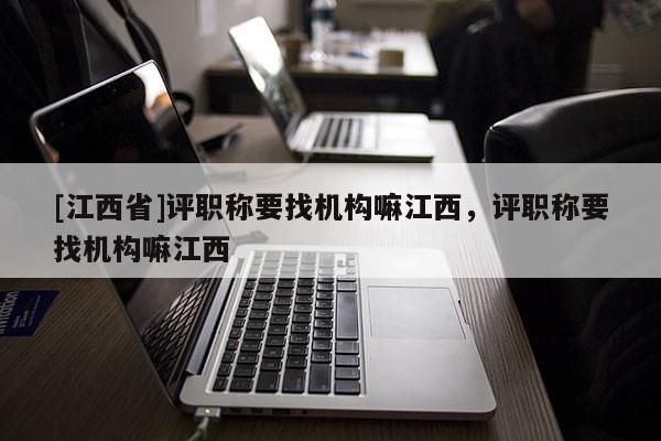 [江西省]评职称要找机构嘛江西，评职称要找机构嘛江西