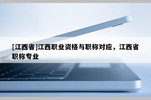 [江西省]江西职业资格与职称对应，江西省职称专业