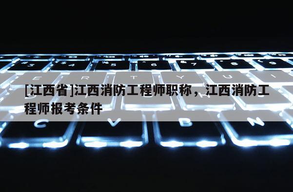 [江西省]江西消防工程师职称，江西消防工程师报考条件