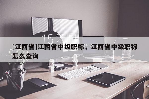 [江西省]江西省中级职称，江西省中级职称怎么查询