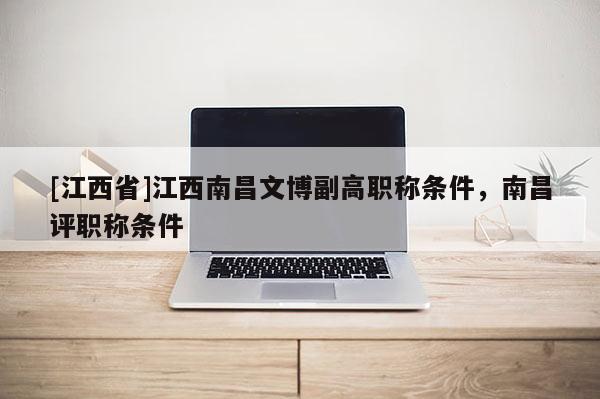 [江西省]江西南昌文博副高职称条件，南昌评职称条件