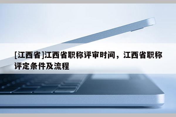 [江西省]江西省职称评审时间，江西省职称评定条件及流程