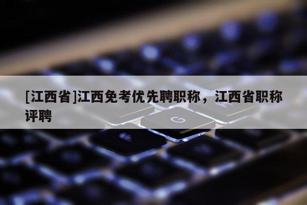 [江西省]江西免考优先聘职称，江西省职称评聘
