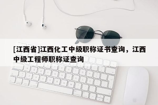 [江西省]江西化工中级职称证书查询，江西中级工程师职称证查询
