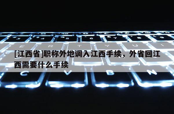 [江西省]职称外地调入江西手续，外省回江西需要什么手续