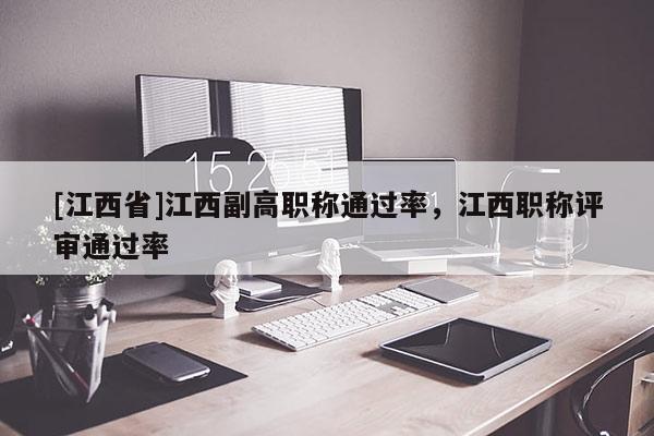 [江西省]江西副高职称通过率，江西职称评审通过率