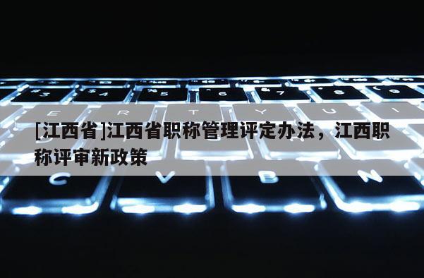 [江西省]江西省职称管理评定办法，江西职称评审新政策