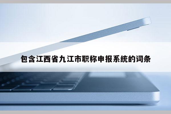 包含江西省九江市职称申报系统的词条