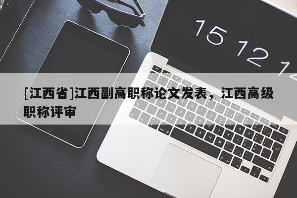 [江西省]江西副高职称论文发表，江西高级职称评审