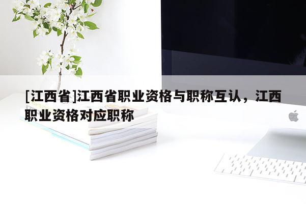 [江西省]江西省职业资格与职称互认，江西职业资格对应职称