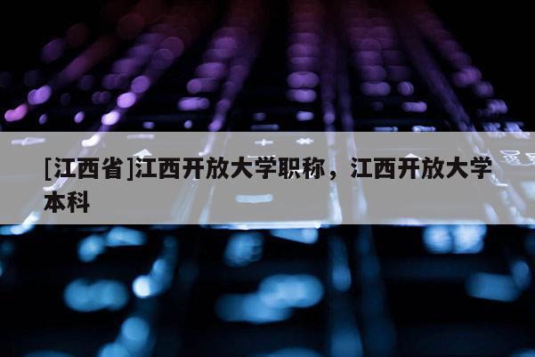 [江西省]江西开放大学职称，江西开放大学本科