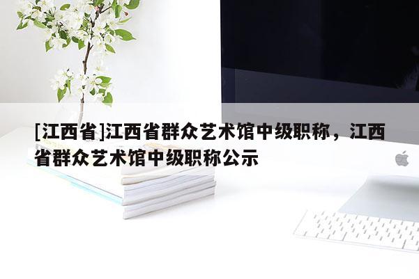 [江西省]江西省群众艺术馆中级职称，江西省群众艺术馆中级职称公示