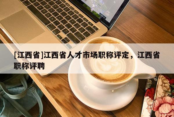 [江西省]江西省人才市场职称评定，江西省职称评聘