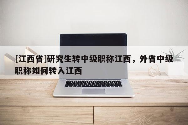 [江西省]研究生转中级职称江西，外省中级职称如何转入江西