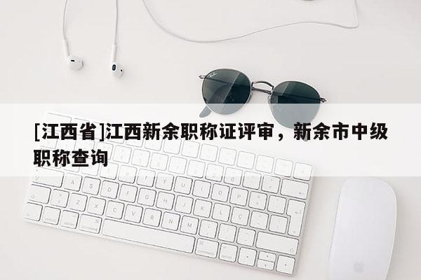 [江西省]江西新余职称证评审，新余市中级职称查询