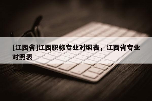 [江西省]江西职称专业对照表，江西省专业对照表