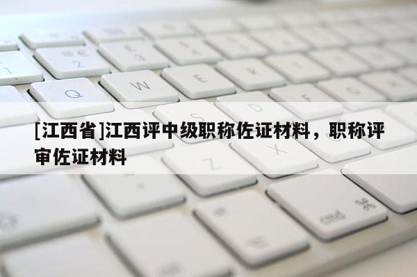 [江西省]江西评中级职称佐证材料，职称评审佐证材料