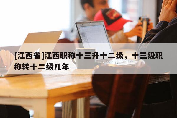 [江西省]江西职称十三升十二级，十三级职称转十二级几年