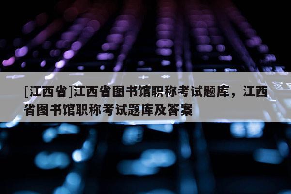 [江西省]江西省图书馆职称考试题库，江西省图书馆职称考试题库及答案