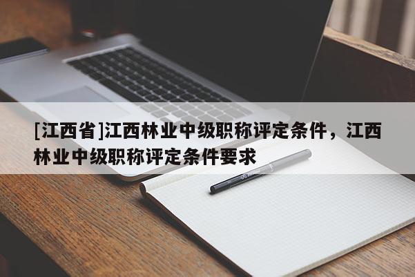 [江西省]江西林业中级职称评定条件，江西林业中级职称评定条件要求