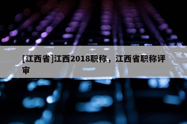 [江西省]江西2018职称，江西省职称评审