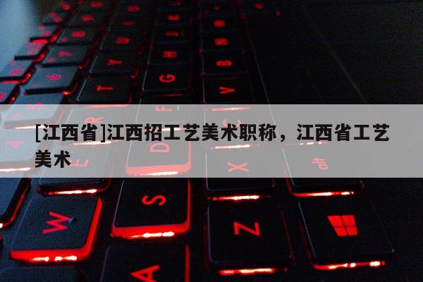 [江西省]江西招工艺美术职称，江西省工艺美术