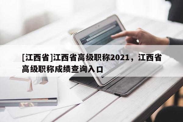 [江西省]江西省高级职称2021，江西省高级职称成绩查询入口