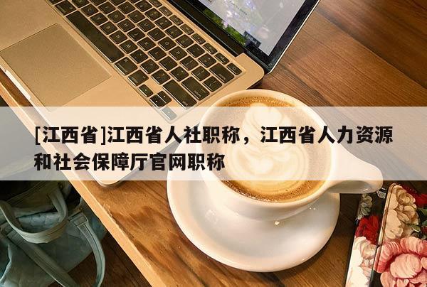[江西省]江西省人社职称，江西省人力资源和社会保障厅官网职称
