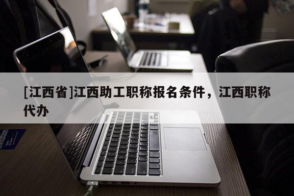 [江西省]江西助工职称报名条件，江西职称代办