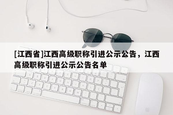 [江西省]江西高级职称引进公示公告，江西高级职称引进公示公告名单