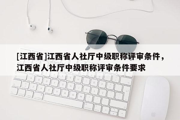 [江西省]江西省人社厅中级职称评审条件，江西省人社厅中级职称评审条件要求