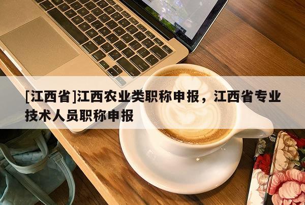 [江西省]江西农业类职称申报，江西省专业技术人员职称申报