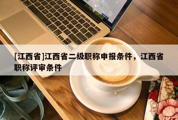 [江西省]江西省二级职称申报条件，江西省职称评审条件