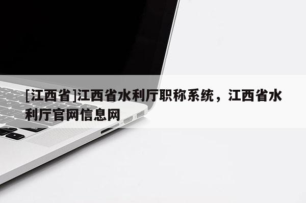 [江西省]江西省水利厅职称系统，江西省水利厅官网信息网