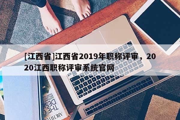 [江西省]江西省2019年职称评审，2020江西职称评审系统官网