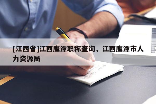 [江西省]江西鹰潭职称查询，江西鹰潭市人力资源局