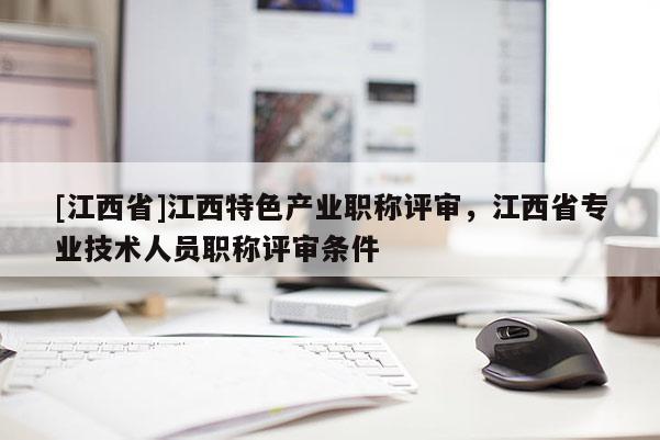 [江西省]江西特色产业职称评审，江西省专业技术人员职称评审条件