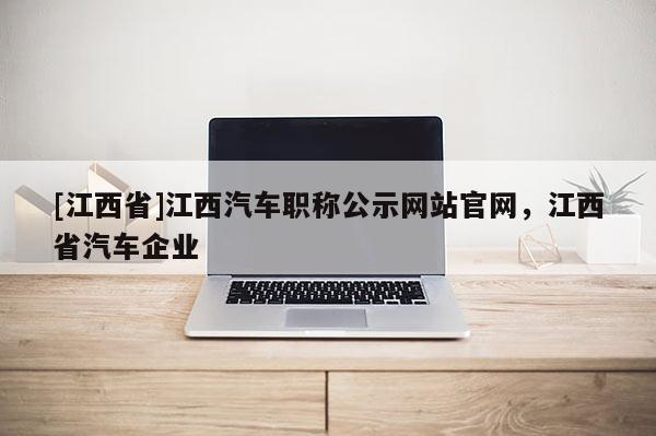 [江西省]江西汽车职称公示网站官网，江西省汽车企业