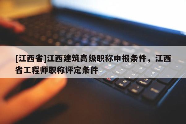 [江西省]江西建筑高级职称申报条件，江西省工程师职称评定条件