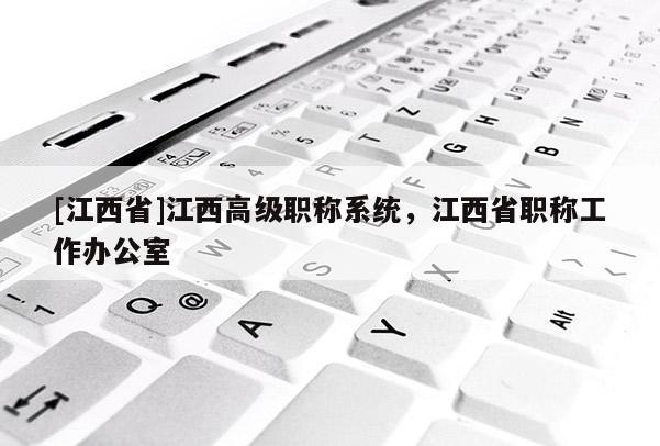 [江西省]江西高级职称系统，江西省职称工作办公室