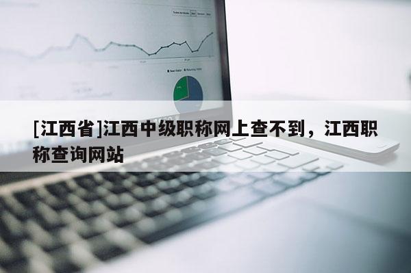 [江西省]江西中级职称网上查不到，江西职称查询网站