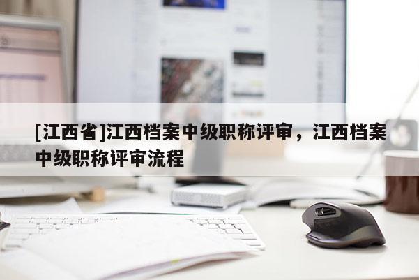 [江西省]江西档案中级职称评审，江西档案中级职称评审流程