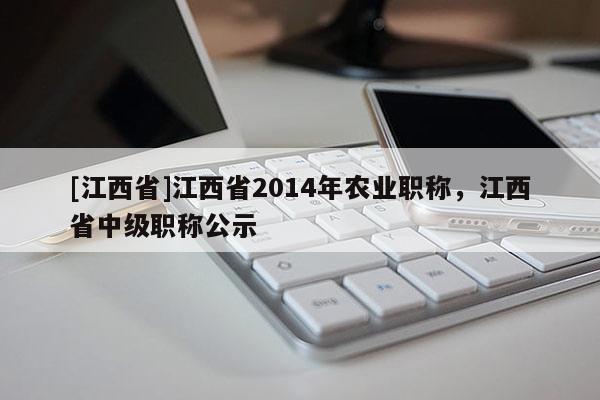 [江西省]江西省2014年农业职称，江西省中级职称公示