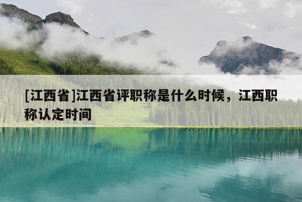 [江西省]江西省评职称是什么时候，江西职称认定时间