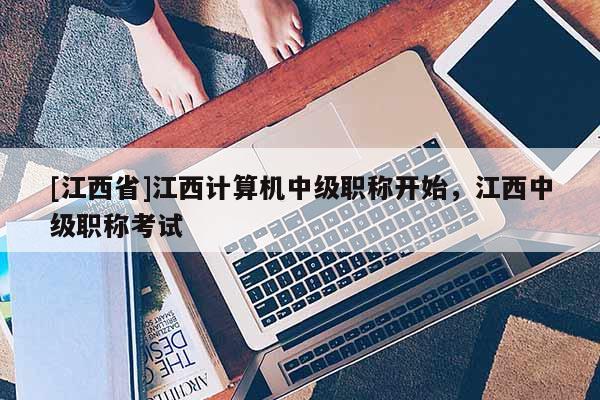 [江西省]江西计算机中级职称开始，江西中级职称考试