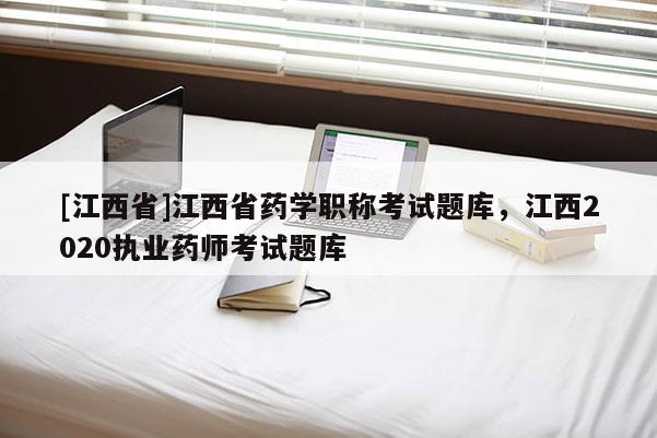 [江西省]江西省药学职称考试题库，江西2020执业药师考试题库