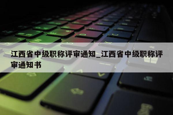 江西省中级职称评审通知_江西省中级职称评审通知书