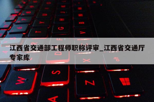 江西省交通部工程师职称评审_江西省交通厅专家库