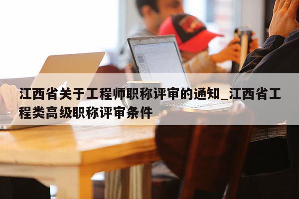江西省关于工程师职称评审的通知_江西省工程类高级职称评审条件
