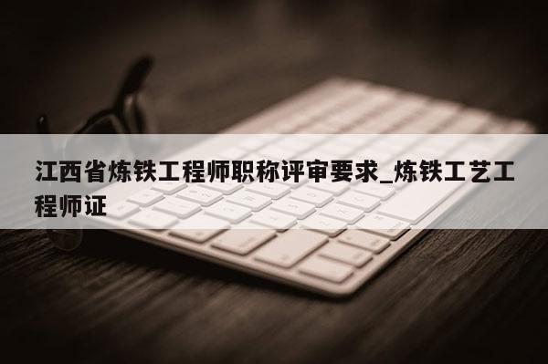 江西省炼铁工程师职称评审要求_炼铁工艺工程师证